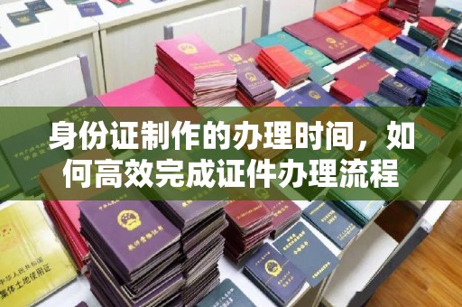 台湾身份证制作的办理时间，如何高效完成证件办理流程